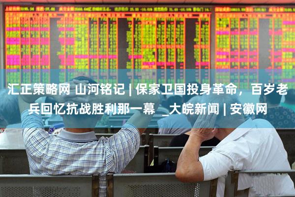 汇正策略网 山河铭记 | 保家卫国投身革命，百岁老兵回忆抗战胜利那一幕  _大皖新闻 | 安徽网