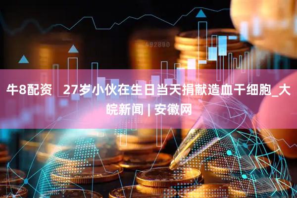 牛8配资   27岁小伙在生日当天捐献造血干细胞_大皖新闻 | 安徽网