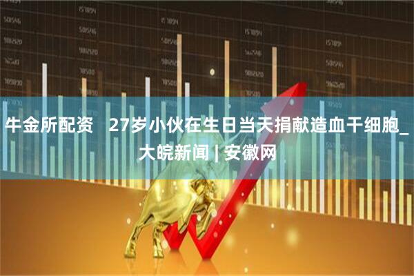 牛金所配资   27岁小伙在生日当天捐献造血干细胞_大皖新闻 | 安徽网