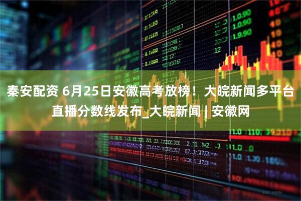 秦安配资 6月25日安徽高考放榜！大皖新闻多平台直播分数线发布_大皖新闻 | 安徽网