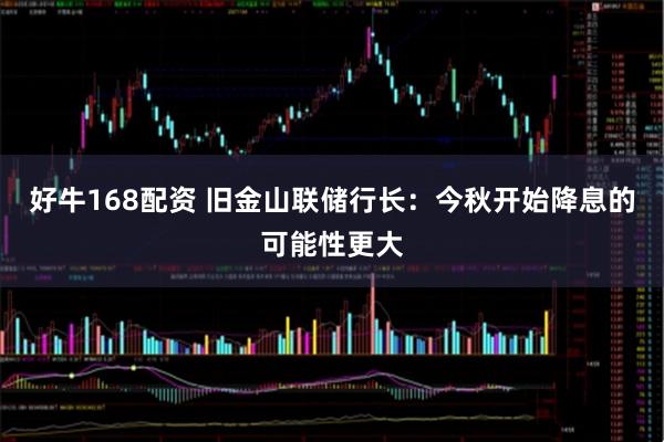 好牛168配资 旧金山联储行长：今秋开始降息的可能性更大