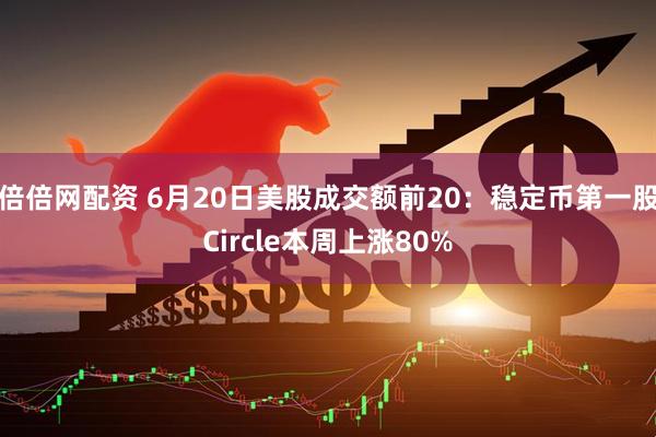 倍倍网配资 6月20日美股成交额前20：稳定币第一股Circle本周上涨80%