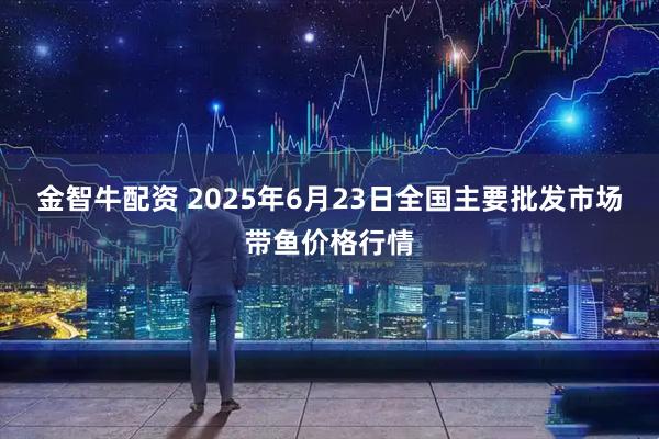 金智牛配资 2025年6月23日全国主要批发市场带鱼价格行情