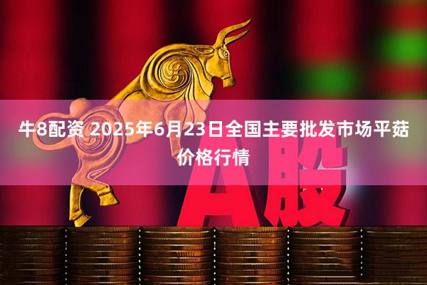牛8配资 2025年6月23日全国主要批发市场平菇价格行情