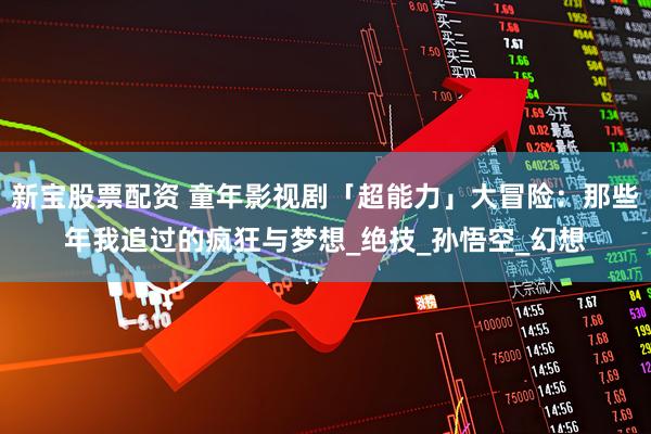 新宝股票配资 童年影视剧「超能力」大冒险：那些年我追过的疯狂与梦想_绝技_孙悟空_幻想
