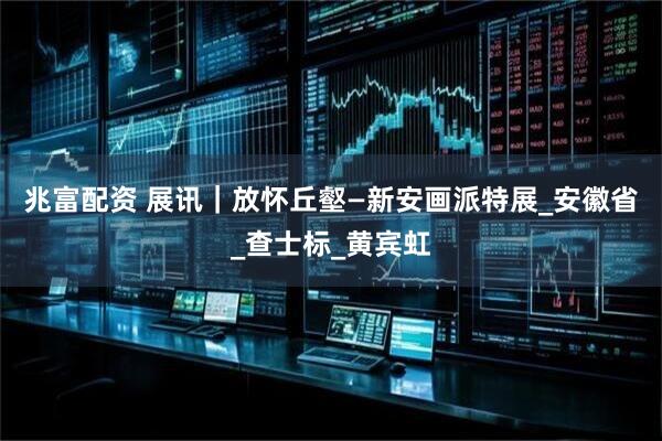 兆富配资 展讯｜放怀丘壑—新安画派特展_安徽省_查士标_黄宾虹