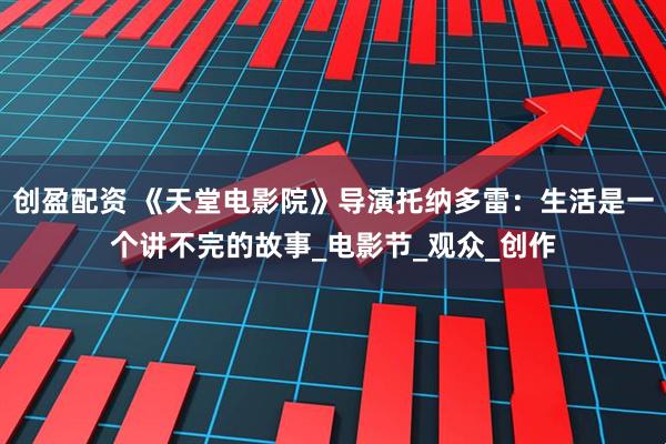 创盈配资 《天堂电影院》导演托纳多雷：生活是一个讲不完的故事_电影节_观众_创作