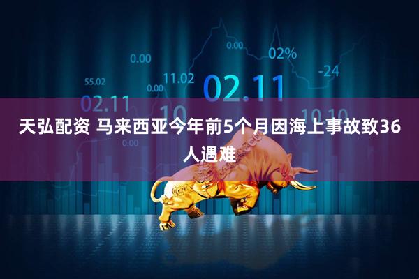 天弘配资 马来西亚今年前5个月因海上事故致36人遇难