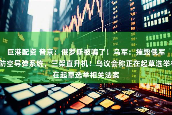 巨港配资 普京：俄罗斯被骗了！乌军：摧毁俄军“铠甲”防空导弹系统，三架直升机！乌议会称正在起草选举相关法案