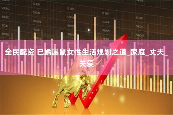 全民配资 已婚属鼠女性生活规划之道_家庭_丈夫_关爱