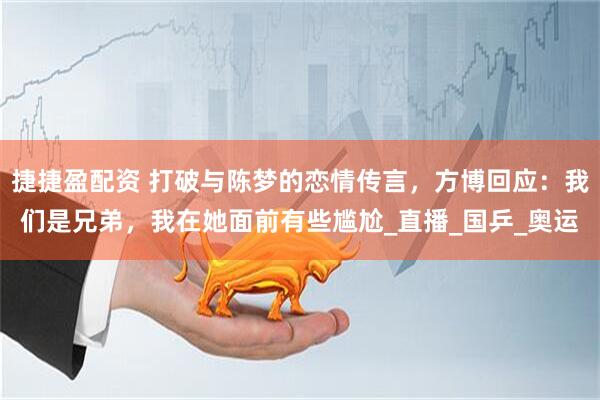 捷捷盈配资 打破与陈梦的恋情传言，方博回应：我们是兄弟，我在她面前有些尴尬_直播_国乒_奥运