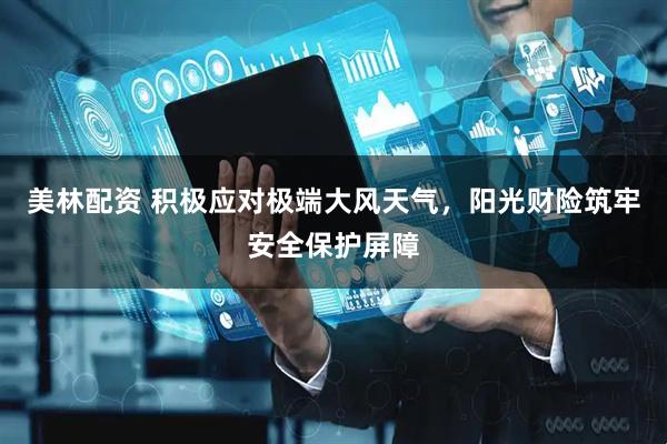 美林配资 积极应对极端大风天气，阳光财险筑牢安全保护屏障