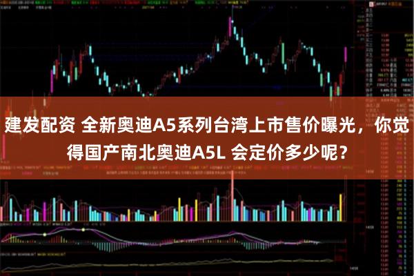 建发配资 全新奥迪A5系列台湾上市售价曝光，你觉得国产南北奥迪A5L 会定价多少呢？