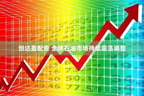 创达盈配资 全球石油市场持续震荡调整