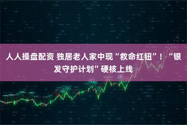 人人操盘配资 独居老人家中现“救命红钮”！“银发守护计划”硬核上线