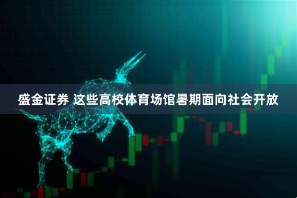 盛金证券 这些高校体育场馆暑期面向社会开放