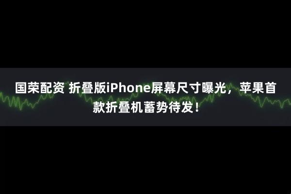 国荣配资 折叠版iPhone屏幕尺寸曝光，苹果首款折叠机蓄势待发！