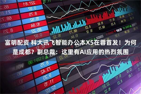 富明配资 科大讯飞智能办公本X5在蓉首发！为何是成都？副总裁：这里有AI应用的热烈氛围