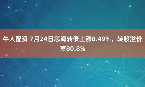 牛人配资 7月24日芯海转债上涨0.49%，转股溢价率80.8%