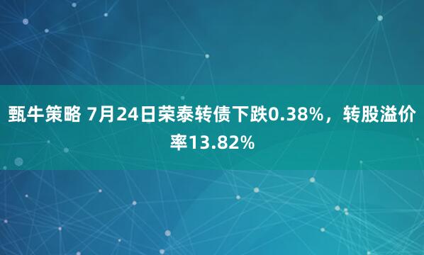 甄牛策略 7月24日荣泰转债下跌0.38%，转股溢价率13.82%