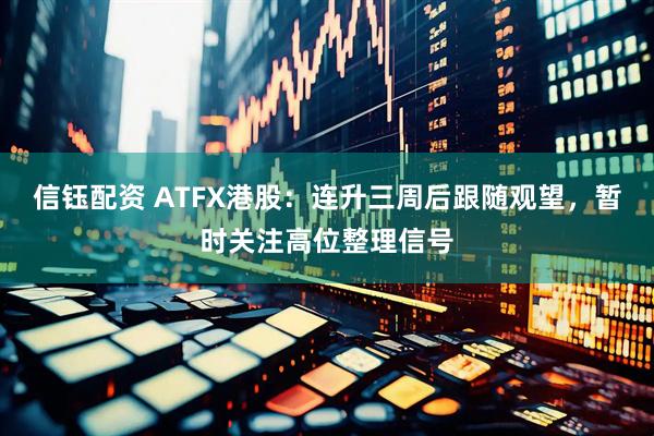 信钰配资 ATFX港股：连升三周后跟随观望，暂时关注高位整理信号