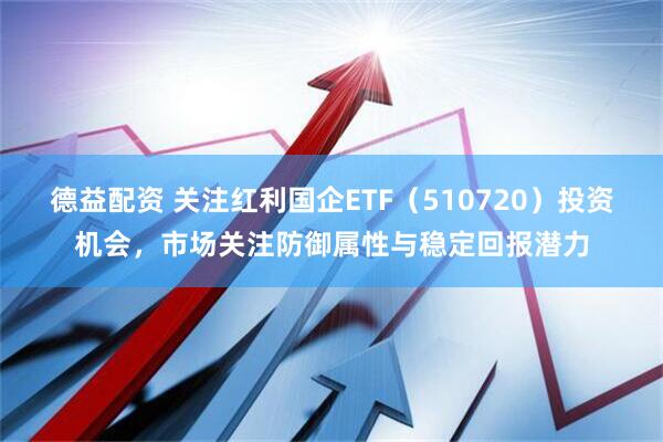 德益配资 关注红利国企ETF（510720）投资机会，市场关注防御属性与稳定回报潜力
