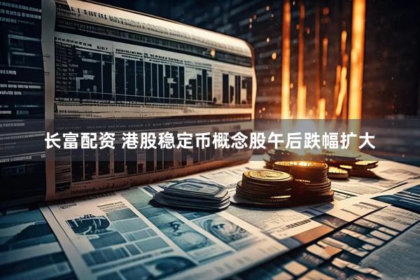 长富配资 港股稳定币概念股午后跌幅扩大