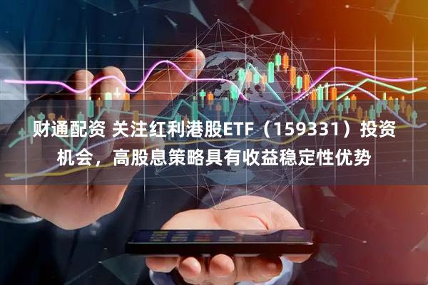 财通配资 关注红利港股ETF（159331）投资机会，高股息策略具有收益稳定性优势