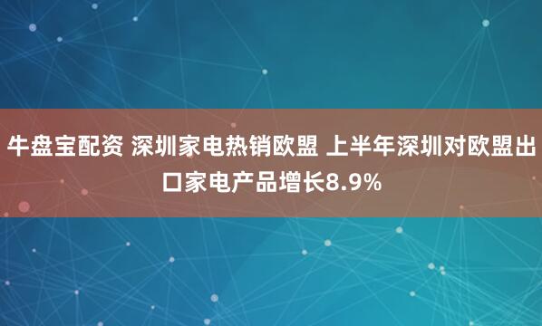 牛盘宝配资 深圳家电热销欧盟 上半年深圳对欧盟出口家电产品增长8.9%