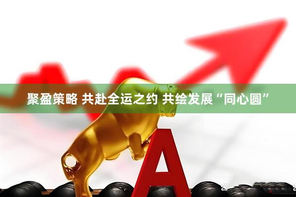 聚盈策略 共赴全运之约 共绘发展“同心圆”