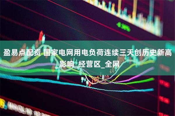 盈易点配资 国家电网用电负荷连续三天创历史新高_影响_经营区_全网