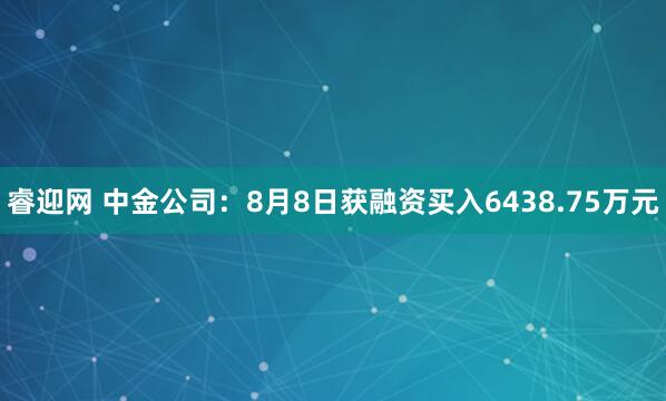 睿迎网 中金公司：8月8日获融资买入6438.75万元
