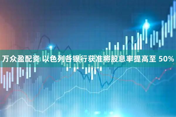 万众盈配资 以色列各银行获准将股息率提高至 50%